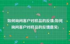 如何询问客户对样品的反馈(如何询问客户对样品的反馈意见)