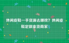 休闲皮鞋一手货源去哪找？休闲皮鞋定做拿货商家
