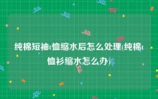 纯棉短袖t恤缩水后怎么处理(纯棉t恤衫缩水怎么办)