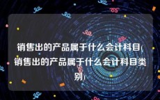 销售出的产品属于什么会计科目(销售出的产品属于什么会计科目类别)