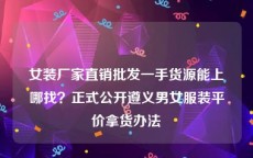 女装厂家直销批发一手货源能上哪找？正式公开遵义男女服装平价拿货办法