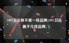 1997卫浴算不算一线品牌(1997卫浴属于几线品牌)