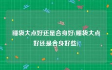 睡袋大点好还是合身好(睡袋大点好还是合身好些)