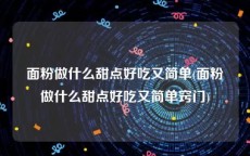 面粉做什么甜点好吃又简单(面粉做什么甜点好吃又简单窍门)