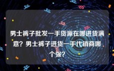 男士裤子批发一手货源在哪进货满意？男士裤子进货一手代销商哪个强？