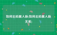 如何去拓展人脉(如何去拓展人脉关系)
