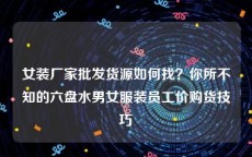 女装厂家批发货源如何找？你所不知的六盘水男女服装员工价购货技巧