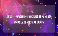 微商一手货源代理怎样批发拿货(微商这样进货源便宜)