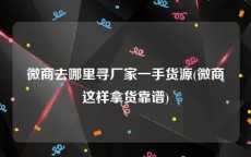 微商去哪里寻厂家一手货源(微商这样拿货靠谱)