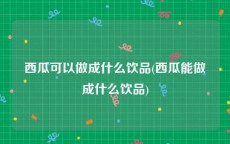 西瓜可以做成什么饮品(西瓜能做成什么饮品)