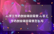diy手工作坊创业项目背景 diy手工作坊创业项目背景怎么写