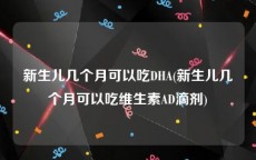 新生儿几个月可以吃DHA(新生儿几个月可以吃维生素AD滴剂)