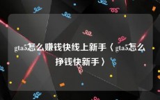 gta5怎么赚钱快线上新手〈gta5怎么挣钱快新手〉