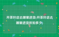 开茶叶店去哪里进货(开茶叶店去哪里进货折扣多少)