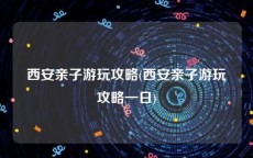 西安亲子游玩攻略(西安亲子游玩攻略一日)