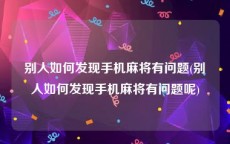 别人如何发现手机麻将有问题(别人如何发现手机麻将有问题呢)