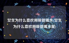 女生为什么喜欢用吸管喝水(女生为什么喜欢用吸管喝水呢)