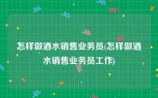 怎样做酒水销售业务员(怎样做酒水销售业务员工作)