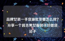 品牌女装一手货源批发要怎么找？分享一个昌吉男女服装平价提货法子