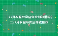 二八月衣服专卖店你全部知道吗？二八月衣服专卖店细致推荐