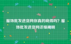 服饰批发进货网你真的晓得吗？服饰批发进货网详细阐明