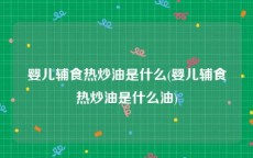 婴儿辅食热炒油是什么(婴儿辅食热炒油是什么油)