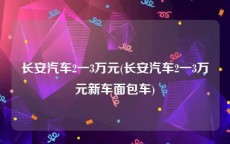 长安汽车2一3万元(长安汽车2一3万元新车面包车)