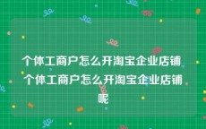 个体工商户怎么开淘宝企业店铺 个体工商户怎么开淘宝企业店铺呢