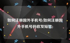 如何注册国外手机号(如何注册国外手机号码收发短信)