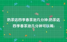 奶茶店四季春茶泡几分钟(奶茶店四季春茶泡几分钟可以喝)