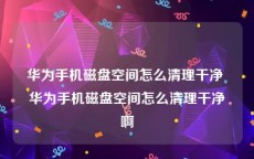 华为手机磁盘空间怎么清理干净 华为手机磁盘空间怎么清理干净啊