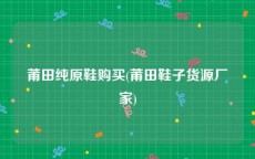 莆田纯原鞋购买(莆田鞋子货源厂家)