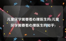 儿童厌学需要看心理医生吗(儿童厌学需要看心理医生吗知乎)