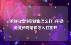 cf手游电竞传奇嗜血怎么打 cf手游电竞传奇嗜血怎么打不开