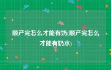 顺产完怎么才能有奶(顺产完怎么才能有奶水)