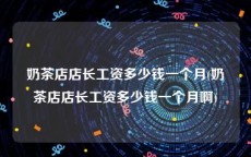 奶茶店店长工资多少钱一个月(奶茶店店长工资多少钱一个月啊)