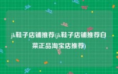 jk鞋子店铺推荐(jk鞋子店铺推荐白菜正品淘宝店推荐)