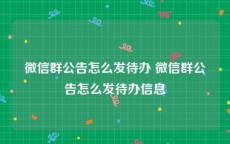 微信群公告怎么发待办 微信群公告怎么发待办信息