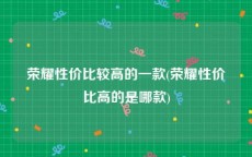 荣耀性价比较高的一款(荣耀性价比高的是哪款)