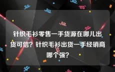 针织毛衫零售一手货源在哪儿出货可信？针织毛衫出货一手经销商哪个强？
