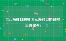58元海鲜自助餐(58元海鲜自助餐附近哪里有)
