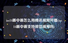 ios14画中画怎么用腾讯视频开播(ios14画中画支持微信视频吗)