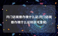 开门店需要办理什么证(开门店需要办理什么证转款可免税)