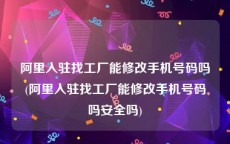 阿里入驻找工厂能修改手机号码吗(阿里入驻找工厂能修改手机号码吗安全吗)