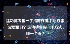 运动裤零售一手货源在哪个地方售货质量好？运动裤售货一手方式哪一个强？