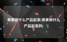 美菱做什么产品起家(美菱做什么产品起家的)