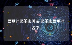 西瓜汁奶茶店叫法(奶茶店西瓜汁名字)