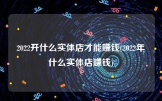 2022开什么实体店才能赚钱(2022年什么实体店赚钱)