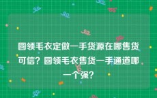 圆领毛衣定做一手货源在哪售货可信？圆领毛衣售货一手通道哪一个强？