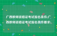 广西教师资格证考试报名条件(广西教师资格证考试报名条件要求)